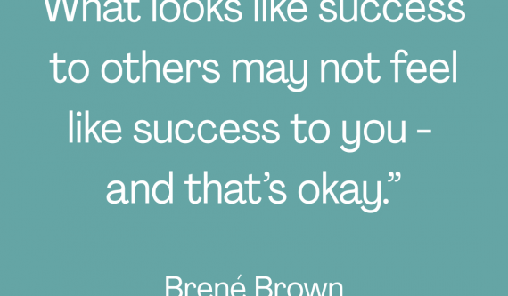Quote on a teal background reading “What looks like success to others may not feel like success to you – and that’s okay” by Brené Brown.