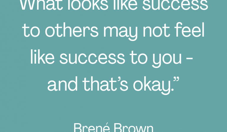 Quote on a teal background reading “What looks like success to others may not feel like success to you – and that’s okay” by Brené Brown.